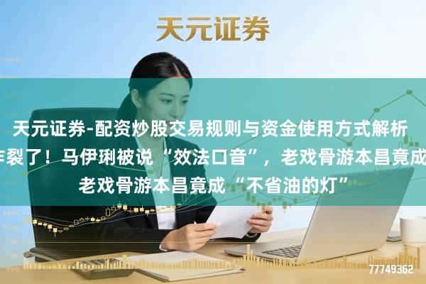 天元证券-配资炒股交易规则与资金使用方式解析 听完满段灌音炸裂了！马伊琍被说 “效法口音”，老戏骨游本昌竟成 “不省油的灯”