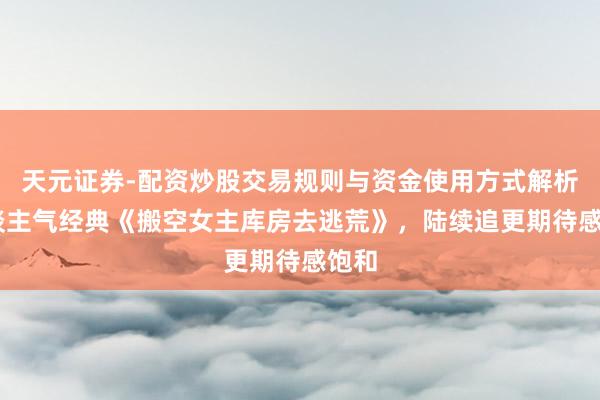 天元证券-配资炒股交易规则与资金使用方式解析 东谈主气经典《搬空女主库房去逃荒》，陆续追更期待感饱和