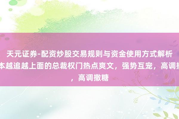 天元证券-配资炒股交易规则与资金使用方式解析 五本越追越上面的总裁权门热点爽文，强势互宠，高调撒糖