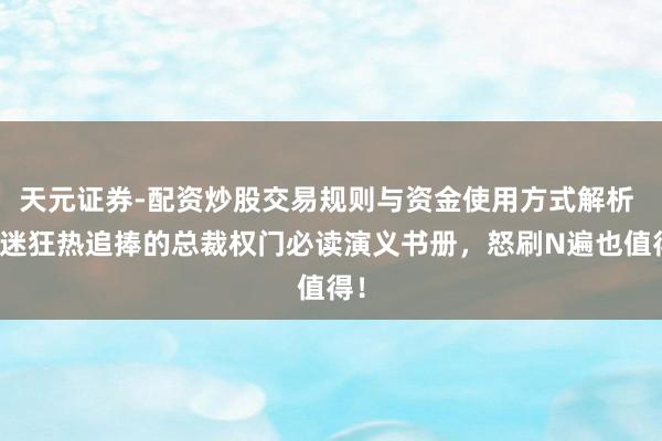 天元证券-配资炒股交易规则与资金使用方式解析 书迷狂热追捧的总裁权门必读演义书册，怒刷N遍也值得！