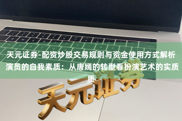 天元证券-配资炒股交易规则与资金使用方式解析 演员的自我素质：从唐嫣的转型看扮演艺术的实质