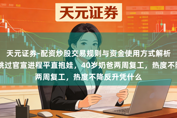 天元证券-配资炒股交易规则与资金使用方式解析 陈伟霆何穗跳过官宣进程平直抱娃，40岁奶爸两周复工，热度不降反升凭什么