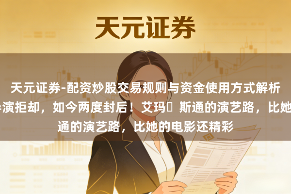 天元证券-配资炒股交易规则与资金使用方式解析 曾因身高被导演拒却，如今两度封后！艾玛・斯通的演艺路，比她的电影还精彩