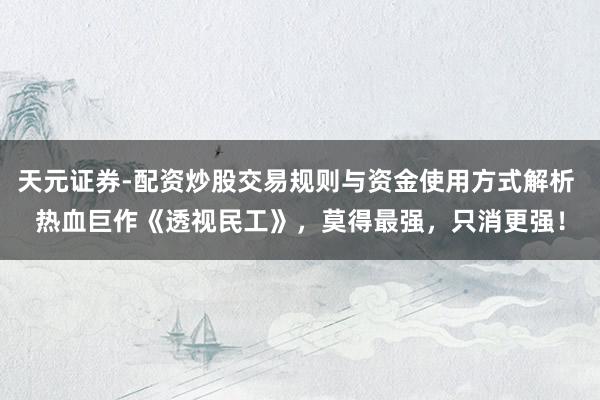 天元证券-配资炒股交易规则与资金使用方式解析 热血巨作《透视民工》，莫得最强，只消更强！