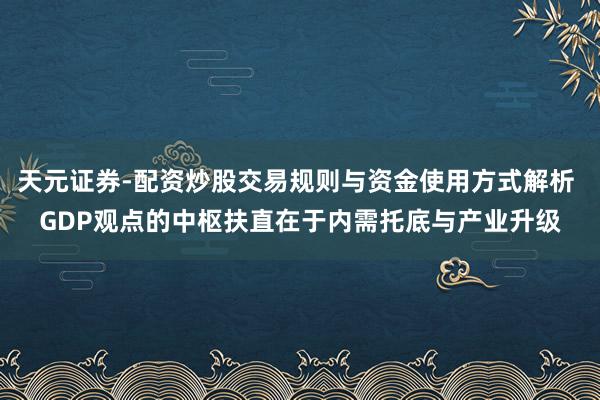 天元证券-配资炒股交易规则与资金使用方式解析 GDP观点的中枢扶直在于内需托底与产业升级