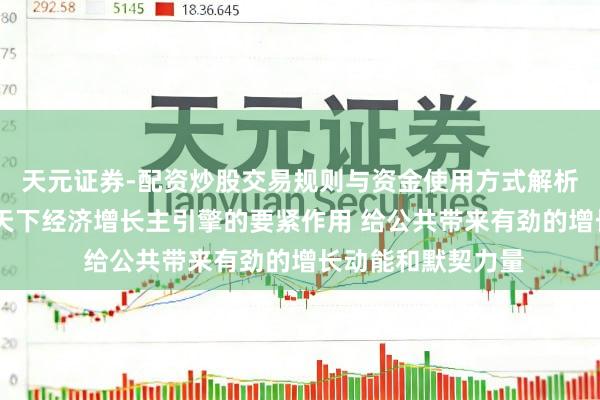 天元证券-配资炒股交易规则与资金使用方式解析 中国将络续弘扬天下经济增长主引擎的要紧作用 给公共带来有劲的增长动能和默契力量