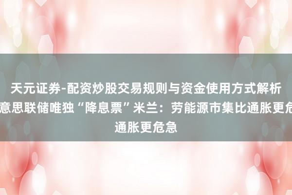 天元证券-配资炒股交易规则与资金使用方式解析 好意思联储唯独“降息票”米兰:劳能源市集比通胀更危急