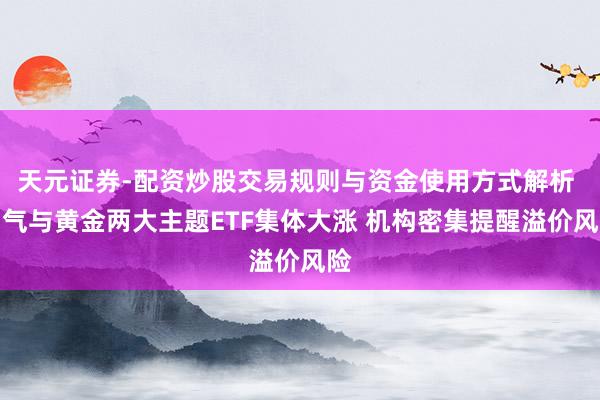 天元证券-配资炒股交易规则与资金使用方式解析 油气与黄金两大主题ETF集体大涨 机构密集提醒溢价风险