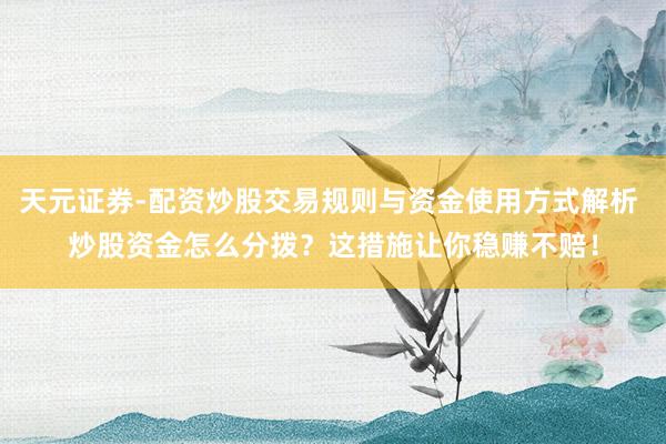 天元证券-配资炒股交易规则与资金使用方式解析 炒股资金怎么分拨?这措施让你稳赚不赔!