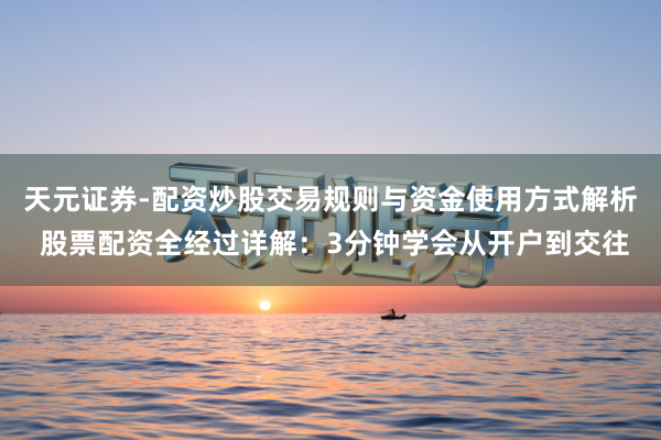 天元证券-配资炒股交易规则与资金使用方式解析 股票配资全经过详解:3分钟学会从开户到交往