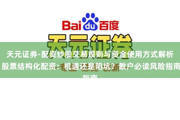 天元证券-配资炒股交易规则与资金使用方式解析 股票结构化配资：机遇还是陷坑？散户必读风险指南
