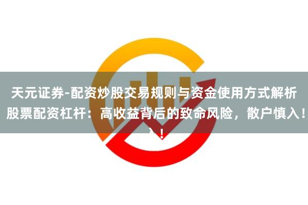 天元证券-配资炒股交易规则与资金使用方式解析 股票配资杠杆：高收益背后的致命风险，散户慎入！