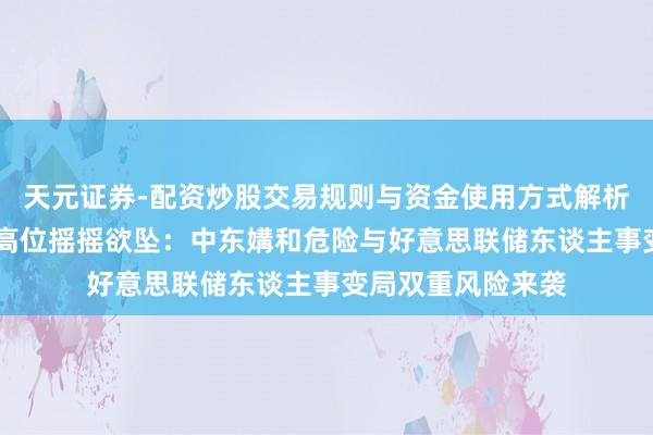 天元证券-配资炒股交易规则与资金使用方式解析 好意思股创记载高位摇摇欲坠：中东媾和危险与好意思联储东谈主事变局双重风险来袭