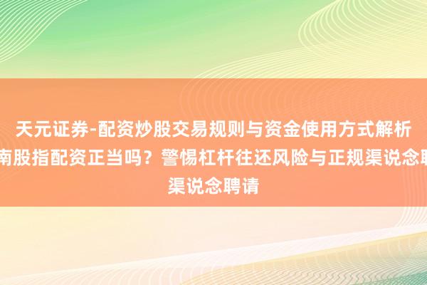 天元证券-配资炒股交易规则与资金使用方式解析 河南股指配资正当吗？警惕杠杆往还风险与正规渠说念聘请