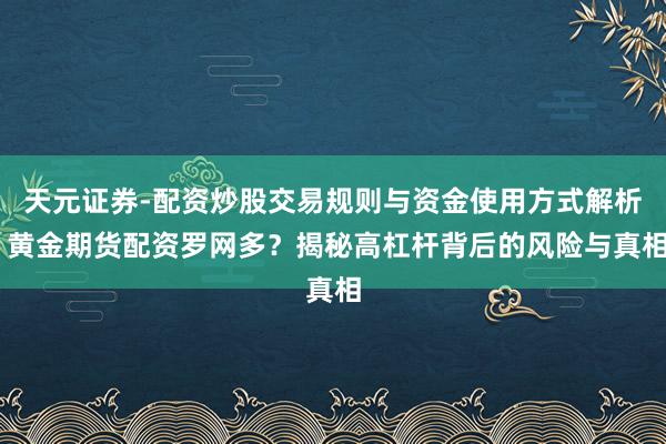 天元证券-配资炒股交易规则与资金使用方式解析 黄金期货配资罗网多？揭秘高杠杆背后的风险与真相