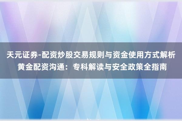 天元证券-配资炒股交易规则与资金使用方式解析 黄金配资沟通：专科解读与安全政策全指南
