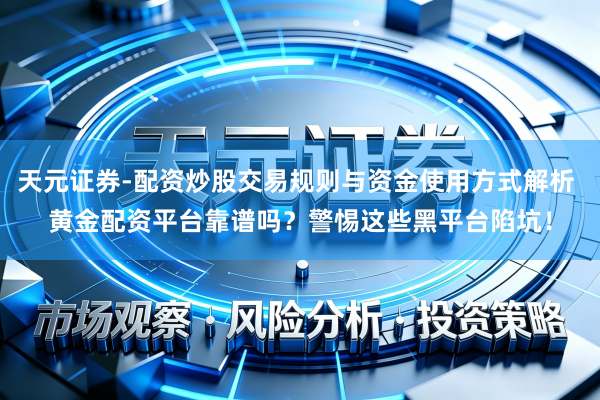 天元证券-配资炒股交易规则与资金使用方式解析 黄金配资平台靠谱吗？警惕这些黑平台陷坑！