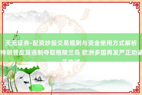 天元证券-配资炒股交易规则与资金使用方式解析 特朗普反复遏制夺取格陵兰岛 欧洲多国再发严正劝诫