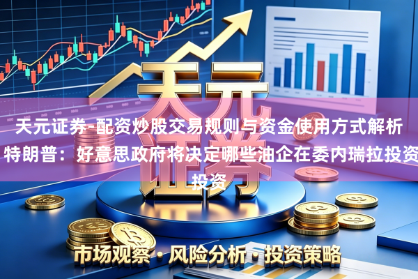 天元证券-配资炒股交易规则与资金使用方式解析 特朗普：好意思政府将决定哪些油企在委内瑞拉投资