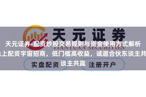 天元证券-配资炒股交易规则与资金使用方式解析 线上配资宇宙招商，低门槛高收益，诚邀合伙东谈主共赢