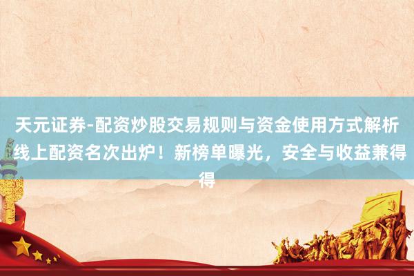 天元证券-配资炒股交易规则与资金使用方式解析 线上配资名次出炉！新榜单曝光，安全与收益兼得