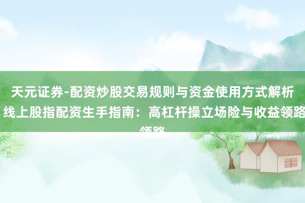 天元证券-配资炒股交易规则与资金使用方式解析 线上股指配资生手指南：高杠杆操立场险与收益领路