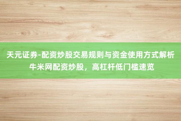 天元证券-配资炒股交易规则与资金使用方式解析 牛米网配资炒股，高杠杆低门槛速览