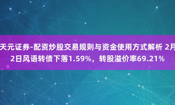 天元证券-配资炒股交易规则与资金使用方式解析 2月2日风语转债下落1.59%，转股溢价率69.21%