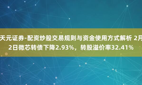 天元证券-配资炒股交易规则与资金使用方式解析 2月2日微芯转债下降2.93%，转股溢价率32.41%
