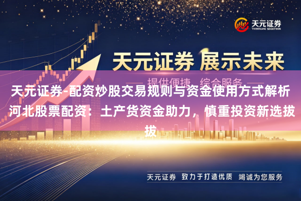 天元证券-配资炒股交易规则与资金使用方式解析 河北股票配资：土产货资金助力，慎重投资新选拔
