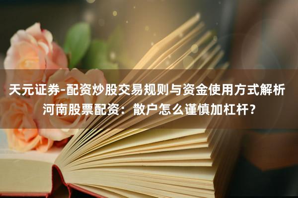 天元证券-配资炒股交易规则与资金使用方式解析 河南股票配资:散户怎么谨慎加杠杆?