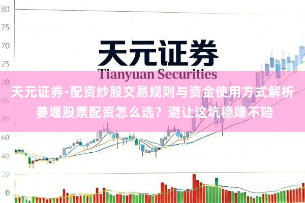 天元证券-配资炒股交易规则与资金使用方式解析 姜堰股票配资怎么选？避让这坑稳赚不赔