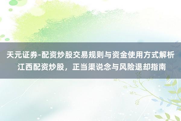 天元证券-配资炒股交易规则与资金使用方式解析 江西配资炒股，正当渠说念与风险退却指南