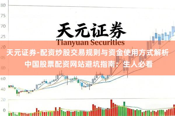 天元证券-配资炒股交易规则与资金使用方式解析 中国股票配资网站避坑指南：生人必看