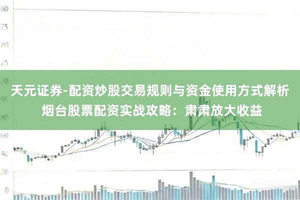 天元证券-配资炒股交易规则与资金使用方式解析 烟台股票配资实战攻略:肃肃放大收益