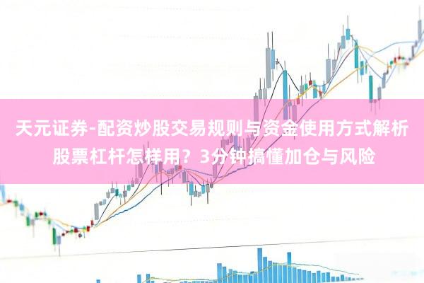 天元证券-配资炒股交易规则与资金使用方式解析 股票杠杆怎样用？3分钟搞懂加仓与风险