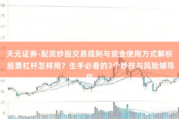 天元证券-配资炒股交易规则与资金使用方式解析 股票杠杆怎样用？生手必看的3个妙技与风险辅导