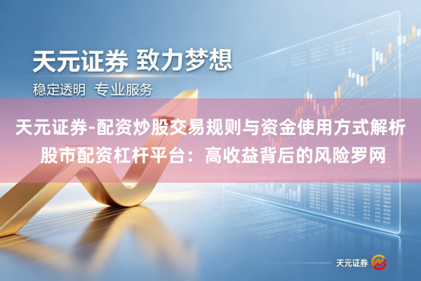 天元证券-配资炒股交易规则与资金使用方式解析 股市配资杠杆平台:高收益背后的风险罗网