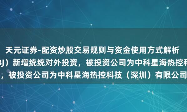天元证券-配资炒股交易规则与资金使用方式解析 星图测控(920116.BJ)新增统统对外投资,被投资公司为中科星海热控科技(深圳)有限公司