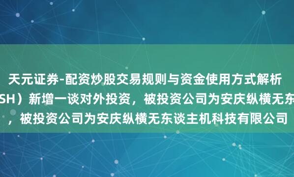天元证券-配资炒股交易规则与资金使用方式解析 纵横股份(688070.SH)新增一谈对外投资,被投资公司为安庆纵横无东谈主机科技有限公司