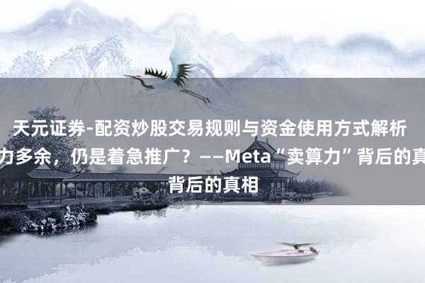 天元证券-配资炒股交易规则与资金使用方式解析 算力多余,仍是着急推广?——Meta“卖算力”背后的真相