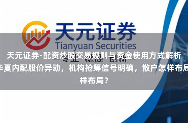 天元证券-配资炒股交易规则与资金使用方式解析 华夏内配股价异动，机构抢筹信号明确，散户怎样布局？