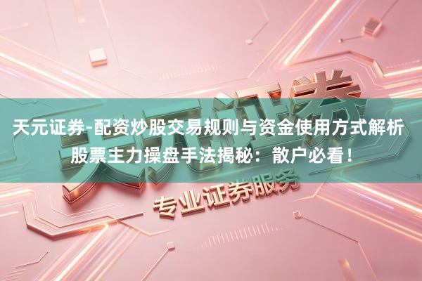 天元证券-配资炒股交易规则与资金使用方式解析 股票主力操盘手法揭秘：散户必看！