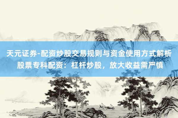 天元证券-配资炒股交易规则与资金使用方式解析 股票专科配资：杠杆炒股，放大收益需严慎