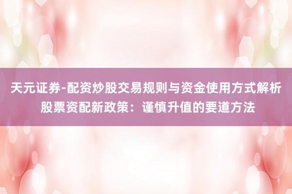 天元证券-配资炒股交易规则与资金使用方式解析 股票资配新政策：谨慎升值的要道方法