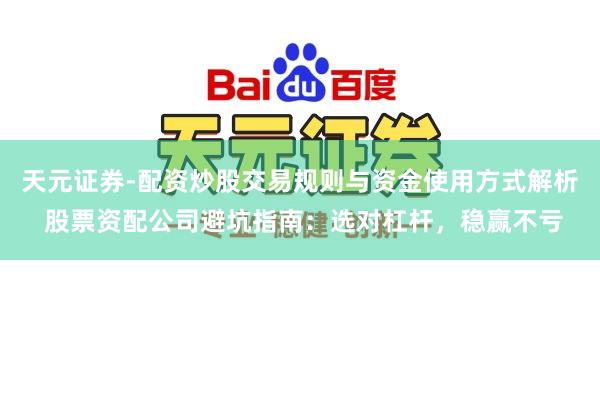 天元证券-配资炒股交易规则与资金使用方式解析 股票资配公司避坑指南：选对杠杆，稳赢不亏