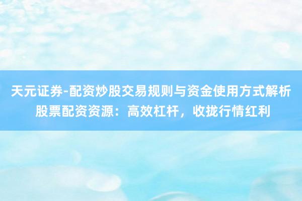 天元证券-配资炒股交易规则与资金使用方式解析 股票配资资源：高效杠杆，收拢行情红利