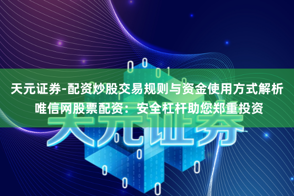 天元证券-配资炒股交易规则与资金使用方式解析 唯信网股票配资：安全杠杆助您郑重投资