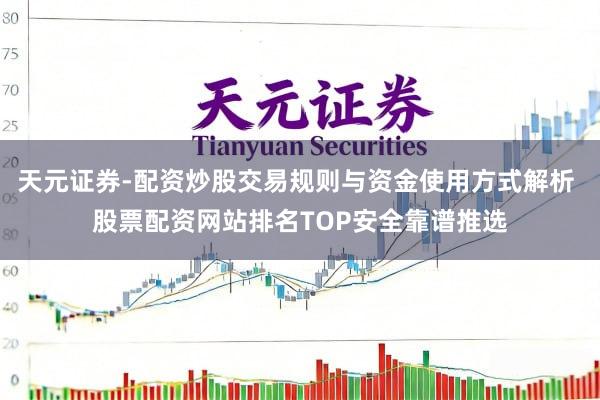 天元证券-配资炒股交易规则与资金使用方式解析 股票配资网站排名TOP安全靠谱推选