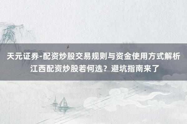 天元证券-配资炒股交易规则与资金使用方式解析 江西配资炒股若何选？避坑指南来了
